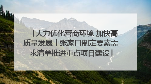 大力优化营商环境 加快高质量发展丨张家口制定要素需求清单推进重点项目建设