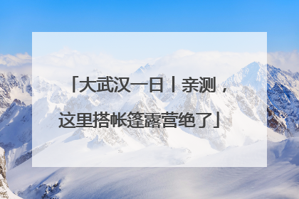 大武汉一日丨亲测，这里搭帐篷露营绝了