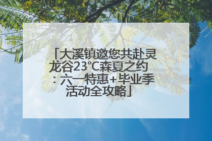 大溪镇邀您共赴灵龙谷23℃森夏之约：六一特惠+毕业季活动全攻略