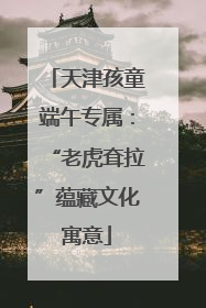 天津孩童端午专属：“老虎耷拉”蕴藏文化寓意
