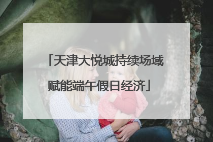 天津大悦城持续场域赋能端午假日经济