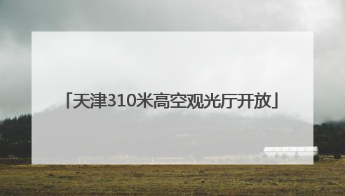 天津310米高空观光厅开放