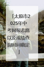 太原市2025年中考网报志愿以及成绩查询时间确定