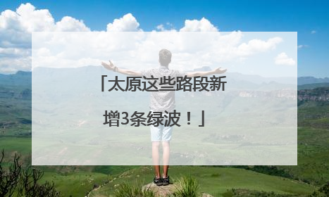 太原这些路段新增3条绿波！