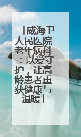 威海卫人民医院老年病科：以爱守护，让高龄患者重获健康与温暖