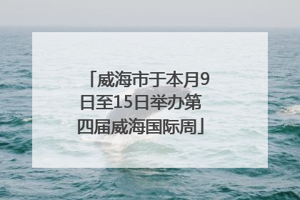 威海市于本月9日至15日举办第四届威海国际周