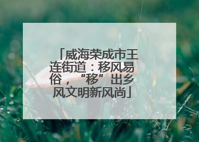 威海荣成市王连街道：移风易俗，“移”出乡风文明新风尚