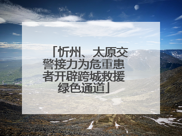 忻州、太原交警接力为危重患者开辟跨城救援绿色通道