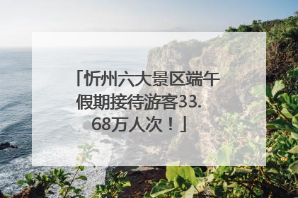 忻州六大景区端午假期接待游客33.68万人次！