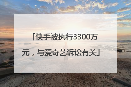 快手被执行3300万元，与爱奇艺诉讼有关