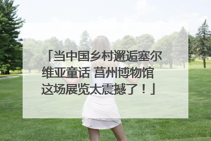 当中国乡村邂逅塞尔维亚童话 莒州博物馆这场展览太震撼了！