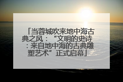 当蓉城吹来地中海古典之风：“文明的史诗：来自地中海的古典雕塑艺术”正式启幕