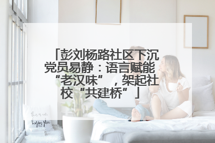 彭刘杨路社区下沉党员易静：语言赋能“老汉味”，架起社校“共建桥”