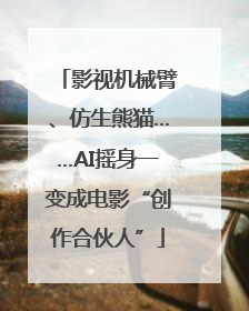 影视机械臂、仿生熊猫……AI摇身一变成电影“创作合伙人”