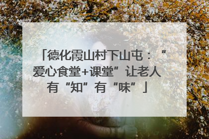 德化霞山村下山屯：“爱心食堂+课堂”让老人有“知”有“味”
