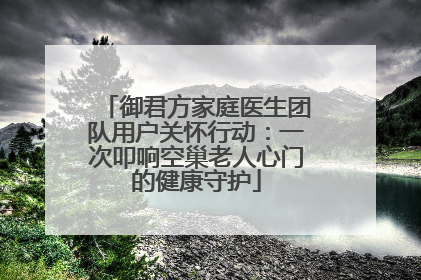 御君方家庭医生团队用户关怀行动：一次叩响空巢老人心门的健康守护