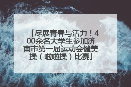 尽展青春与活力！400余名大学生参加济南市第一届运动会健美操（啦啦操）比赛