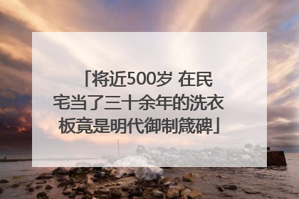 将近500岁 在民宅当了三十余年的洗衣板竟是明代御制箴碑