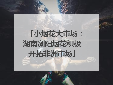 小烟花大市场：湖南浏阳烟花积极开拓非洲市场
