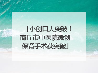 小创口大突破！商丘市中医院微创保肾手术获突破