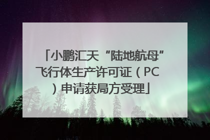 小鹏汇天“陆地航母”飞行体生产许可证（PC）申请获局方受理