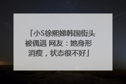 小S徐熙娣韩国街头被偶遇 网友：她身形消瘦，状态很不好