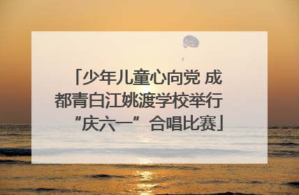 少年儿童心向党 成都青白江姚渡学校举行“庆六一”合唱比赛