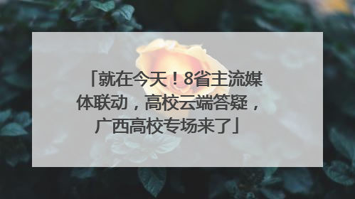 就在今天！8省主流媒体联动，高校云端答疑，广西高校专场来了