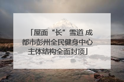 屋面“长”雪道 成都市彭州全民健身中心主体结构全面封顶