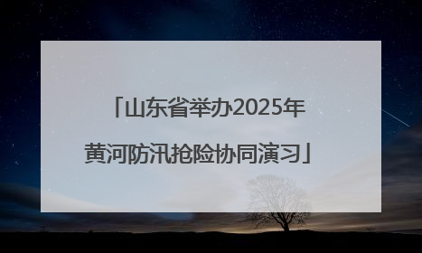 山东省举办2025年黄河防汛抢险协同演习
