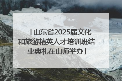 山东省2025届文化和旅游精英人才培训班结业典礼在山师举办