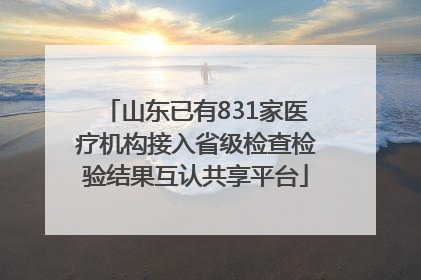 山东已有831家医疗机构接入省级检查检验结果互认共享平台