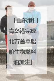 山东港口青岛港完成北方首单船舶生物燃料油加注