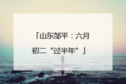山东邹平：六月初二“过半年”
