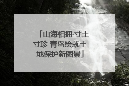 山海相拥·寸土寸珍 青岛绘就土地保护新图景