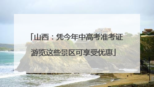 山西：凭今年中高考准考证 游览这些景区可享受优惠