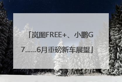岚图FREE+、小鹏G7……6月重磅新车展望