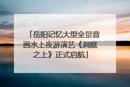 岳阳记忆大型全景音画水上夜游演艺《洞庭之上》正式启航