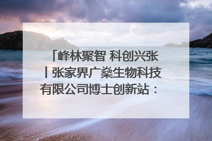 峰林聚智 科创兴张丨张家界广燊生物科技有限公司博士创新站：立足生态优势 激活“绿色宝藏”