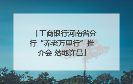 工商银行河南省分行“养老万里行”推介会 落地许昌