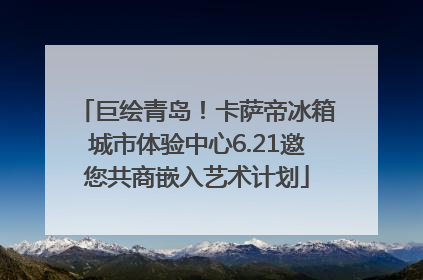 巨绘青岛！卡萨帝冰箱城市体验中心6.21邀您共商嵌入艺术计划