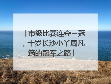市级比赛连夺三冠，十岁长沙小丫周凡筠的冠军之路