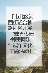 市北区河西街道台柳路社区开展“粽香传情·邻里同乐”端午文化主题活动