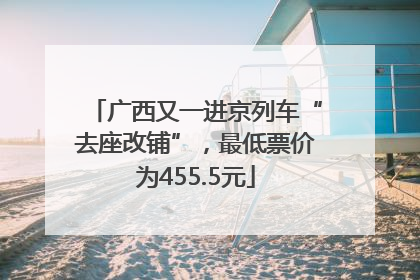 广西又一进京列车“去座改铺”，最低票价为455.5元