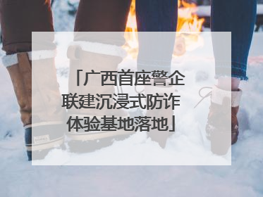 广西首座警企联建沉浸式防诈体验基地落地