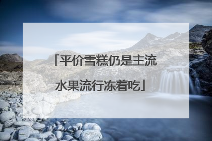 平价雪糕仍是主流 水果流行冻着吃