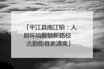 平江县南江镇：人居环境解锁新路径 古韵街巷更清爽