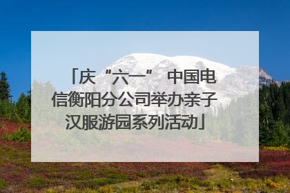 庆“六一” 中国电信衡阳分公司举办亲子汉服游园系列活动