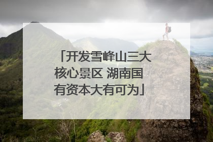 开发雪峰山三大核心景区 湖南国有资本大有可为