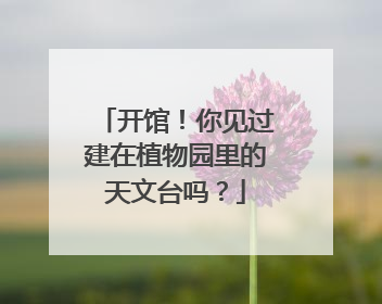 开馆！你见过建在植物园里的天文台吗？
